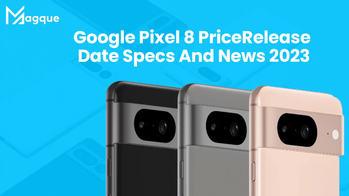 Google Pixel 8 – Price, Release Date, Specs, And News 2023