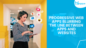 Read more about the article Progressive Web Apps Blurring the Line Between Apps and Websites